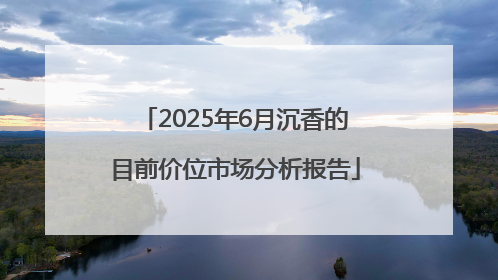 2025年6月沉香的目前价位市场分析报告