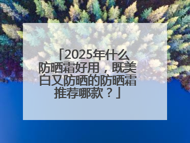2025年什么防晒霜好用，既美白又防晒的防晒霜推荐哪款？