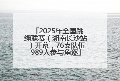 2025年全国跳绳联赛（湖南长沙站）开幕，76支队伍989人参与角逐