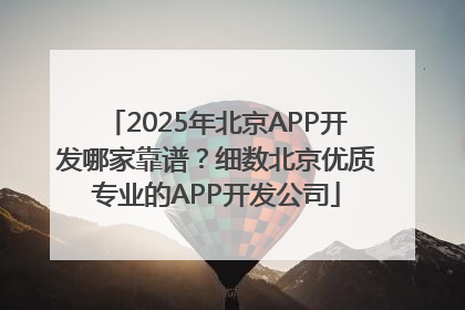 2025年北京APP开发哪家靠谱？细数北京优质专业的APP开发公司