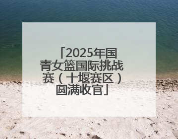 2025年国青女篮国际挑战赛（十堰赛区）圆满收官
