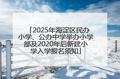 2025年海淀区民办小学、公办中学举办小学部及2020年后新建小学入学报名须知