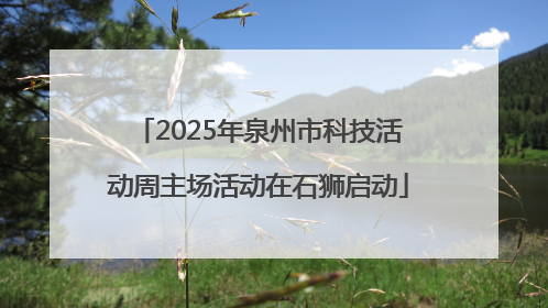 2025年泉州市科技活动周主场活动在石狮启动