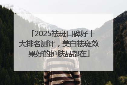 2025祛斑口碑好十大排名测评，美白祛斑效果好的护肤品都在