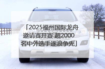 2025福州国际龙舟邀请赛开赛 超2000名中外选手逐浪争先