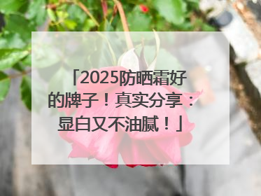 2025防晒霜好的牌子！真实分享：显白又不油腻！