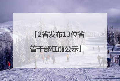 2省发布13位省管干部任前公示