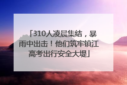 310人凌晨集结，暴雨中出击！他们筑牢镇江高考出行安全大堤