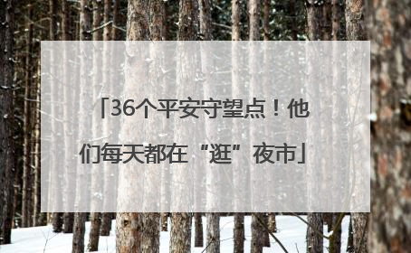 36个平安守望点！他们每天都在“逛”夜市