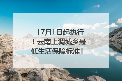 7月1日起执行！云南上调城乡最低生活保障标准