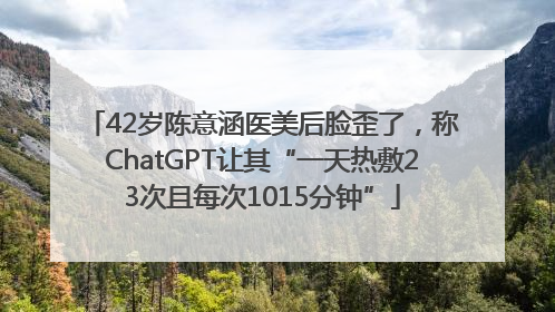 42岁陈意涵医美后脸歪了，称ChatGPT让其“一天热敷23次且每次1015分钟”