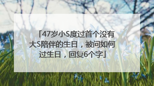 47岁小S度过首个没有大S陪伴的生日，被问如何过生日，回复6个字
