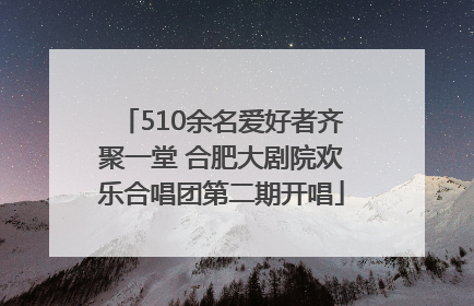 510余名爱好者齐聚一堂 合肥大剧院欢乐合唱团第二期开唱