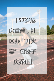57岁危房重建，社区办“开火宴”包饺子庆乔迁