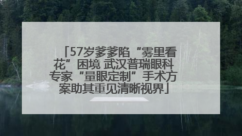 57岁爹爹陷“雾里看花”困境 武汉普瑞眼科专家“量眼定制”手术方案助其重见清晰视界