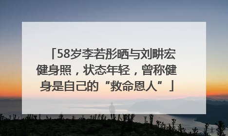 58岁李若彤晒与刘畊宏健身照，状态年轻，曾称健身是自己的“救命恩人”
