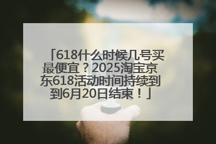 618什么时候几号买最便宜？2025淘宝京东618活动时间持续到到6月20日结束！
