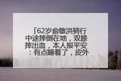 62岁俞敏洪骑行中途摔倒在地，双膝摔出血，本人报平安：有点睡着了，皮外伤，不用担心