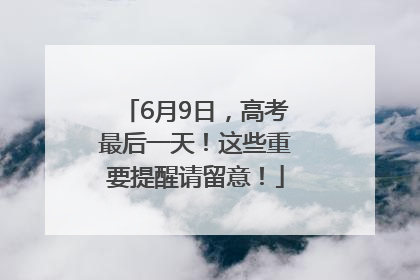 6月9日，高考最后一天！这些重要提醒请留意！