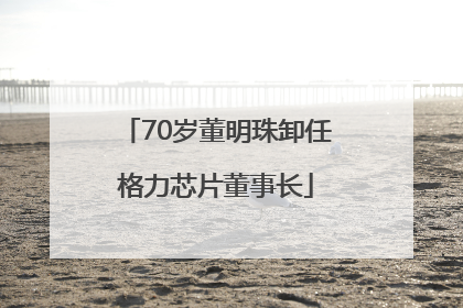 70岁董明珠卸任格力芯片董事长