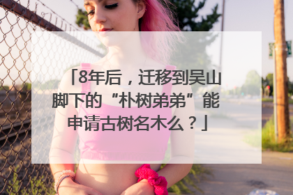 8年后，迁移到吴山脚下的“朴树弟弟”能申请古树名木么？