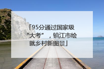 95分通过国家级“大考”，镇江市绘就乡村新图景