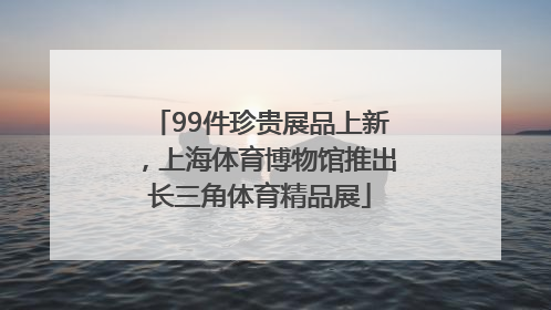 99件珍贵展品上新，上海体育博物馆推出长三角体育精品展