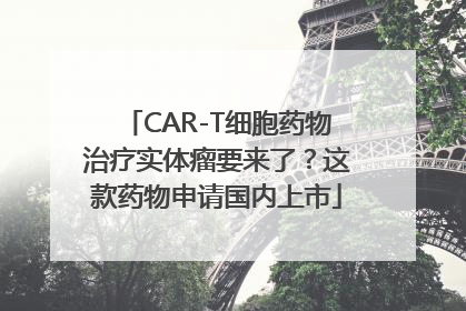 CAR-T细胞药物治疗实体瘤要来了？这款药物申请国内上市