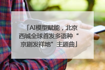 AI模型赋能，北京西城全球首发多语种“京剧发祥地”主题曲