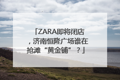 ZARA即将闭店，济南恒隆广场谁在抢滩“黄金铺”？